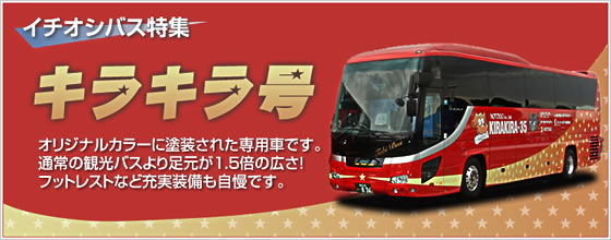 キラキラ号　キラキラ号とは？オリジナルカラーに塗装された専用車です。通常の観光バスより足元が1.5倍の広さ。フットレストなど充実装備も自慢です。